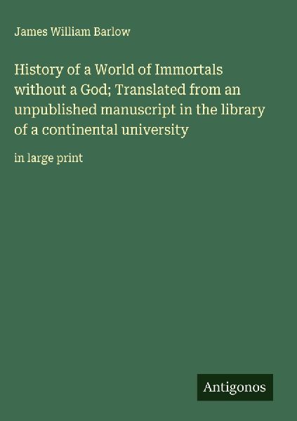 History of a World of Immortals without a God; Translated from an unpublished manuscript in the library of a continental university: in large print