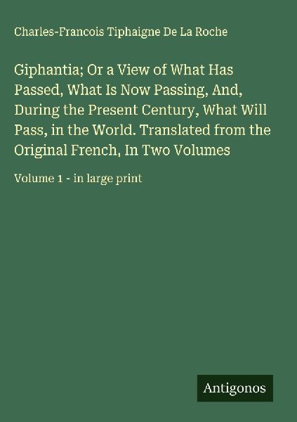 Giphantia; Or a View of What Has Passed, What Is Now Passing, And, During the Present Century, What Will Pass, in the World. Translated from the Original French, In Two Volumes: Volume 1 - in large print