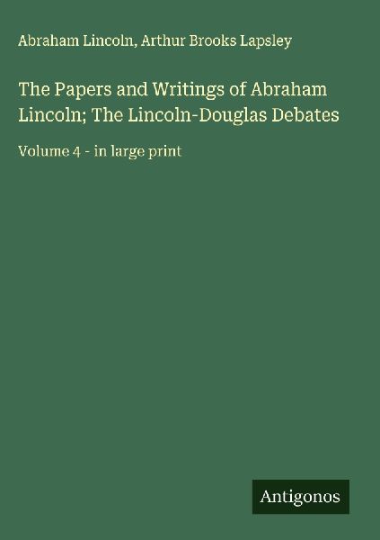 The Papers and Writings of Abraham Lincoln; The Lincoln-Douglas Debates: Volume 4 - in large print