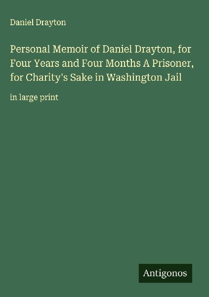 Personal Memoir of Daniel Drayton, for Four Years and Four Months A Prisoner, for Charitys Sake in Washington Jail: in large print