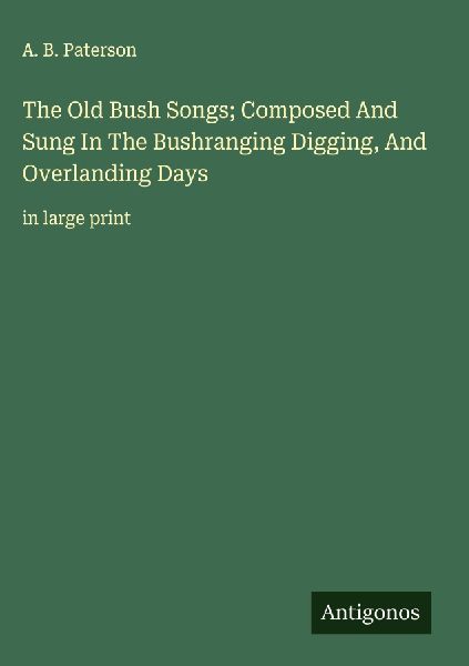 The Old Bush Songs; Composed And Sung In The Bushranging Digging, And Overlanding Days: in large print
