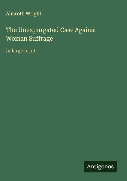 The Unexpurgated Case Against Woman Suffrage: in large print