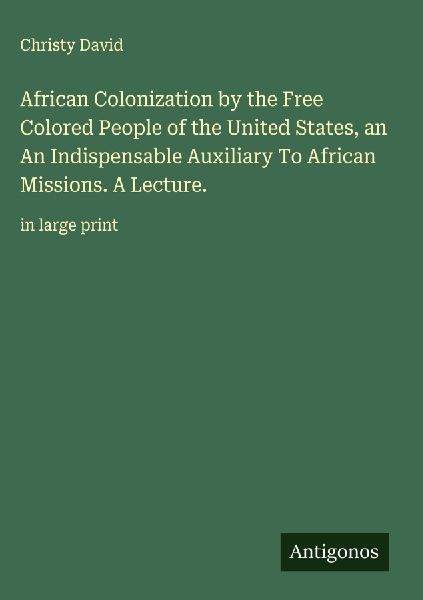 African Colonization by the Free Colored People of the United States, an  An Indispensable Auxiliary To African Missions. A Lecture.: in large print