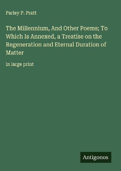 The Millennium, And Other Poems; To Which Is Annexed, a Treatise on the Regeneration and Eternal Duration of Matter: in large print