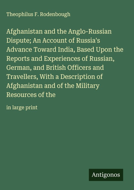Afghanistan and the Anglo-Russian Dispute; An Account of Russias Advance Toward India, Based Upon the Reports and Experiences of Russian, German, and British Officers and Travellers, With a Description of Afghanistan and of the Military Resources of the: 