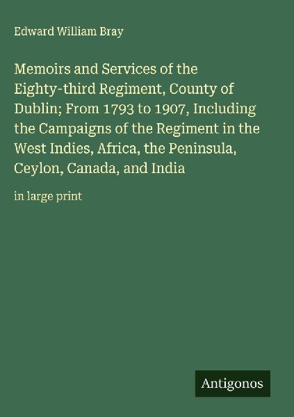 Memoirs and Services of the Eighty-third Regiment, County of Dublin; From 1793 to 1907, Including the Campaigns of the Regiment in the West Indies, Africa, the Peninsula, Ceylon, Canada, and India: in large print
