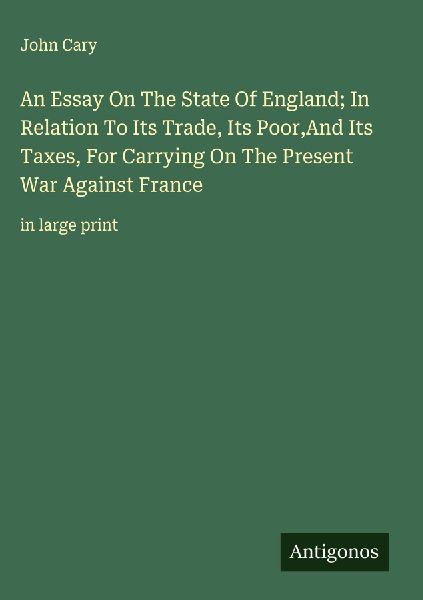 An Essay On The State Of England; In Relation To Its Trade, Its Poor,And Its Taxes, For Carrying On The Present War Against France: in large print