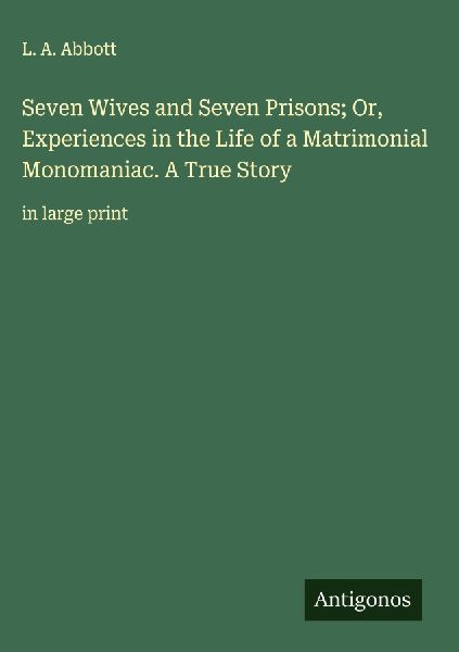 Seven Wives and Seven Prisons; Or, Experiences in the Life of a Matrimonial Monomaniac. A True Story: in large print