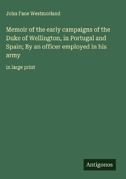 Memoir of the early campaigns of the Duke of Wellington, in Portugal and Spain; By an officer employed in his army: in large print