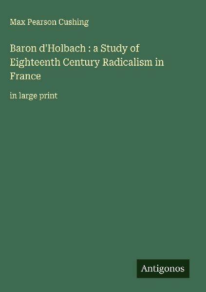 Baron dHolbach : a Study of Eighteenth Century Radicalism in France: in large print