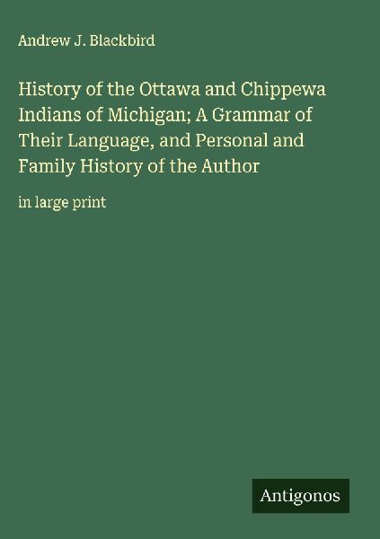 History of the Ottawa and Chippewa Indians of Michigan; A Grammar of Their Language, and Personal and Family History of the Author: in large print