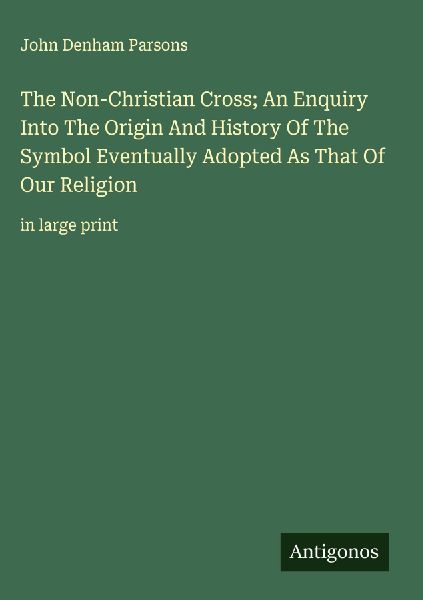 The Non-Christian Cross; An Enquiry Into The Origin And History Of The Symbol Eventually Adopted As That Of Our Religion: in large print