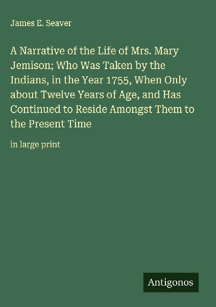 A Narrative of the Life of Mrs. Mary Jemison; Who Was Taken by the Indians, in the Year 1755, When Only about Twelve Years of Age, and Has Continued to Reside Amongst Them to the Present Time: in large print