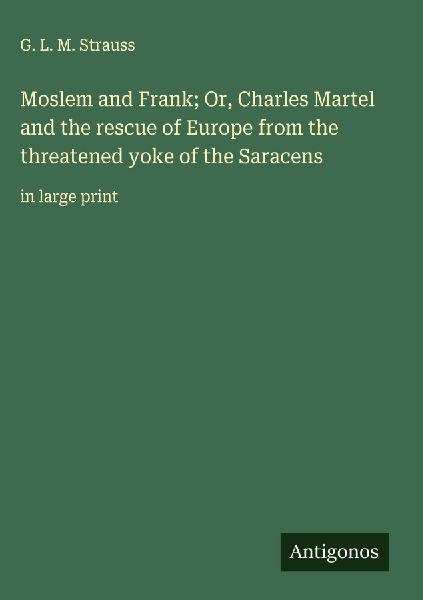 Moslem and Frank; Or, Charles Martel and the rescue of Europe from the threatened yoke of the Saracens: in large print