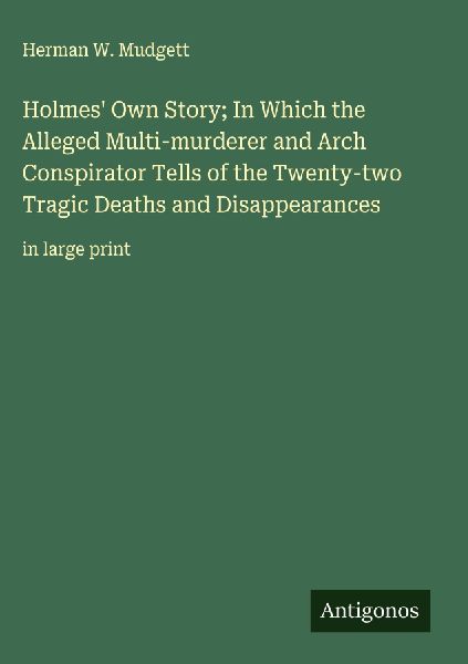 Holmes Own Story; In Which the Alleged Multi-murderer and Arch Conspirator Tells of the Twenty-two Tragic Deaths and Disappearances: in large print
