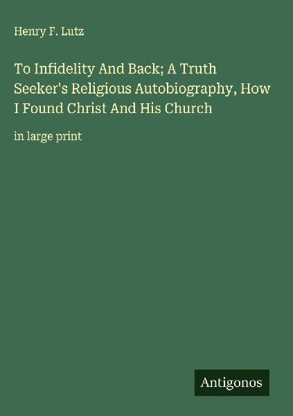 To Infidelity And Back; A Truth Seekers Religious Autobiography, How I Found Christ And His Church: in large print