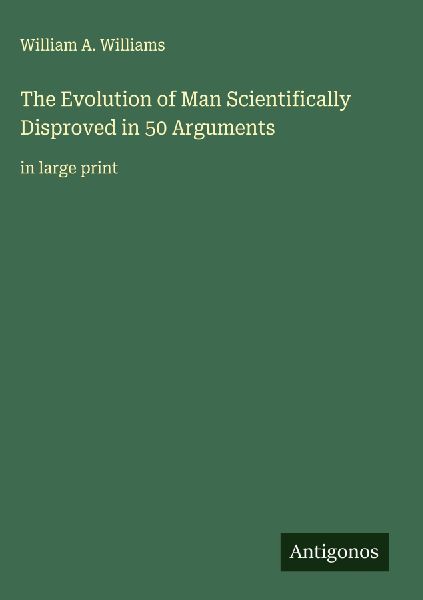 The Evolution of Man Scientifically Disproved in 50 Arguments: in large print