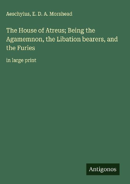 The House of Atreus; Being the Agamemnon, the Libation bearers, and the Furies: in large print