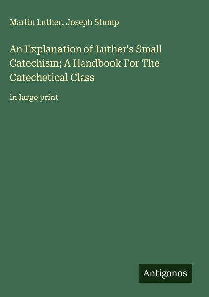 An Explanation of Luthers Small Catechism; A Handbook For The Catechetical Class: in large print