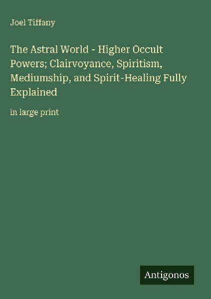 The Astral World - Higher Occult Powers; Clairvoyance, Spiritism, Mediumship, and Spirit-Healing Fully Explained: in large print