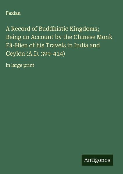A Record of Buddhistic Kingdoms; Being an Account by the Chinese Monk Fâ-Hien of his Travels in India and Ceylon (A.D. 399-414): in large print