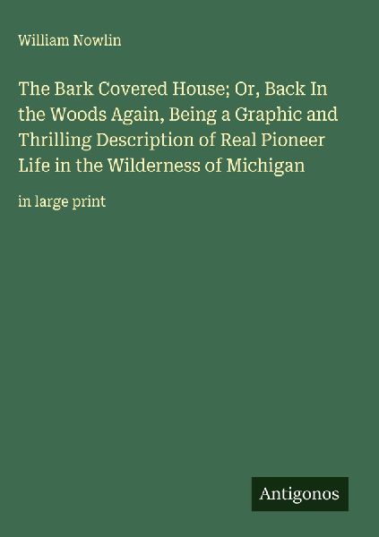 The Bark Covered House; Or, Back In the Woods Again, Being a Graphic and Thrilling Description of Real Pioneer Life in the Wilderness of Michigan: in large print