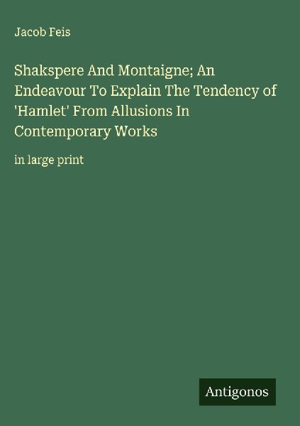 Shakspere And Montaigne; An Endeavour To Explain The Tendency of Hamlet From Allusions In Contemporary Works: in large print