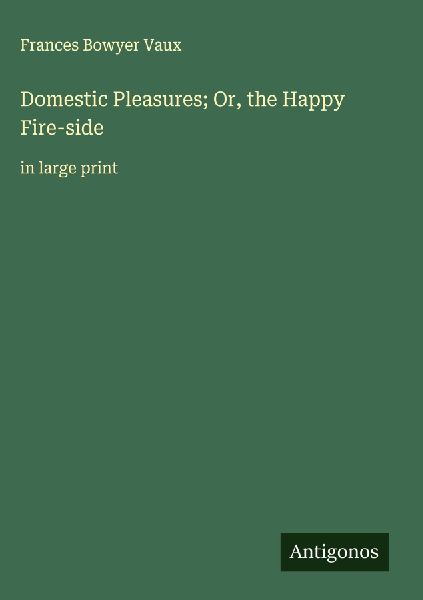 Domestic Pleasures; Or, the Happy Fire-side: in large print