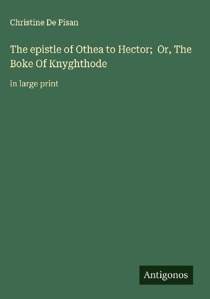 The epistle of Othea to Hector;  Or, The Boke Of Knyghthode: in large print