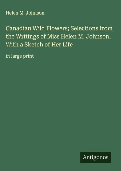 Canadian Wild Flowers; Selections from the Writings of Miss Helen M. Johnson, With a Sketch of Her Life: in large print