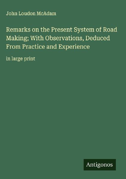 Remarks on the Present System of Road Making; With Observations, Deduced From Practice and Experience: in large print