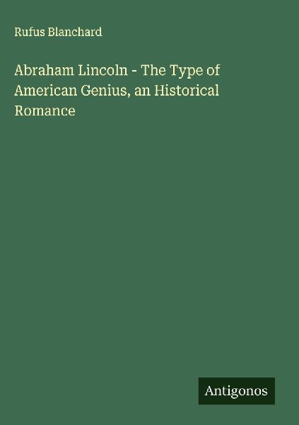 Abraham Lincoln - The Type of American Genius, an Historical Romance