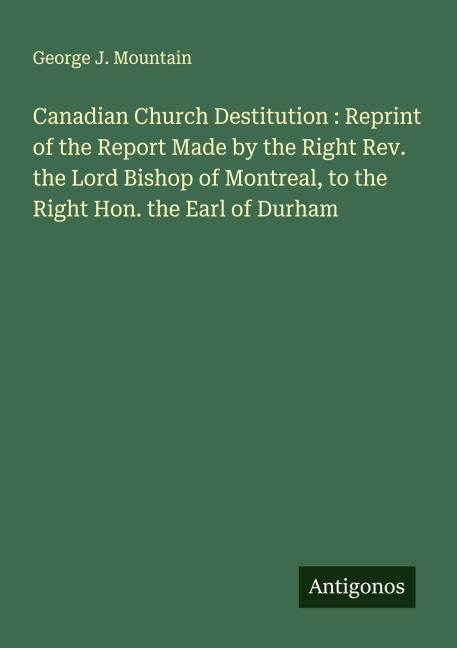 Canadian Church Destitution : Reprint of the Report Made by the Right Rev. the Lord Bishop of Montreal, to the Right Hon. the Earl of Durham