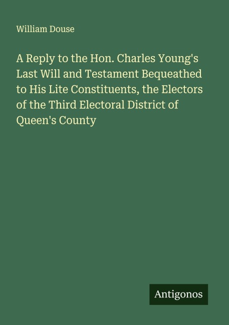 A Reply to the Hon. Charles Youngs Last Will and Testament Bequeathed to His Lite Constituents, the Electors of the Third Electoral District of Queens County