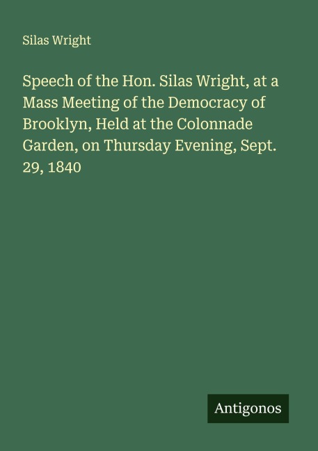 Speech of the Hon. Silas Wright, at a Mass Meeting of the Democracy of Brooklyn, Held at the Colonnade Garden, on Thursday Evening, Sept. 29, 1840