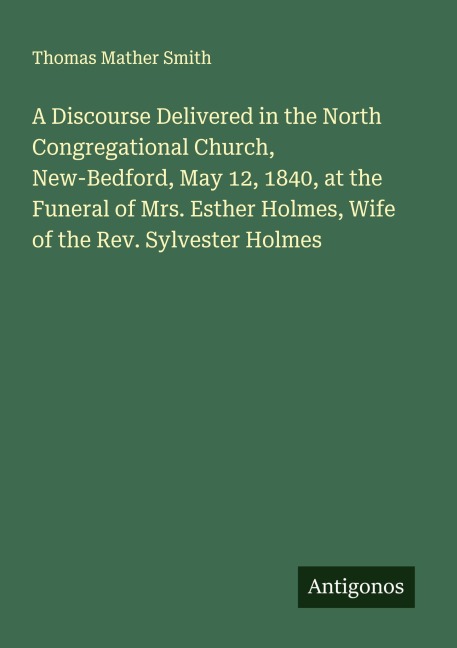 A Discourse Delivered in the North Congregational Church, New-Bedford, May 12, 1840, at the Funeral of Mrs. Esther Holmes, Wife of the Rev. Sylvester Holmes