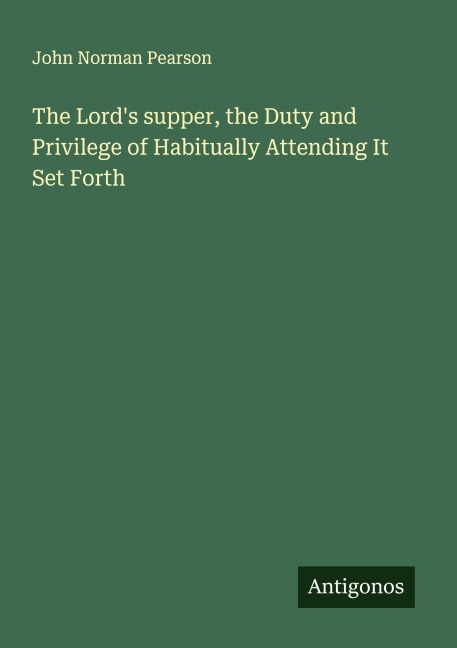 The Lords supper, the Duty and Privilege of Habitually Attending It Set Forth