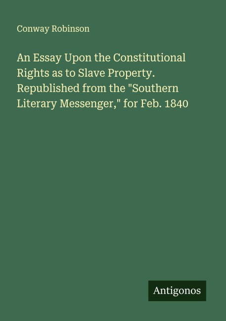 An Essay Upon the Constitutional Rights as to Slave Property. Republished from the Southern Literary Messenger, for Feb. 1840