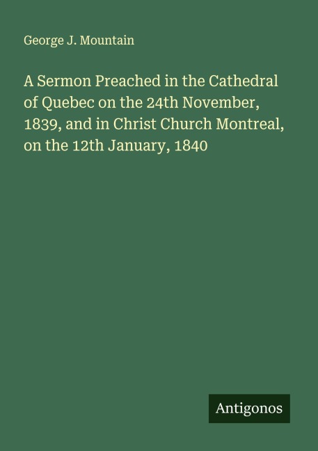 A Sermon Preached in the Cathedral of Quebec on the 24th November, 1839, and in Christ Church Montreal, on the 12th January, 1840