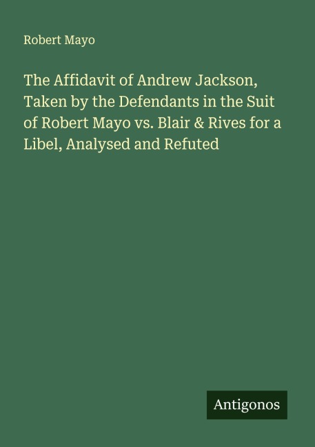 The Affidavit of Andrew Jackson, Taken by the Defendants in the Suit of Robert Mayo vs. Blair & Rives for a Libel, Analysed and Refuted