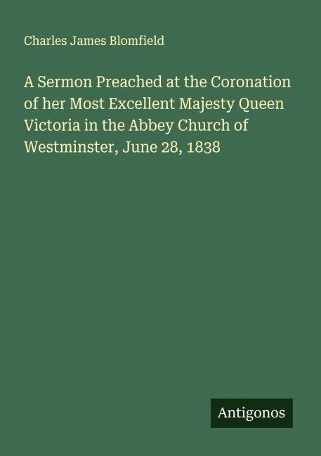 A Sermon Preached at the Coronation of her Most Excellent Majesty Queen Victoria in the Abbey Church of Westminster, June 28, 1838
