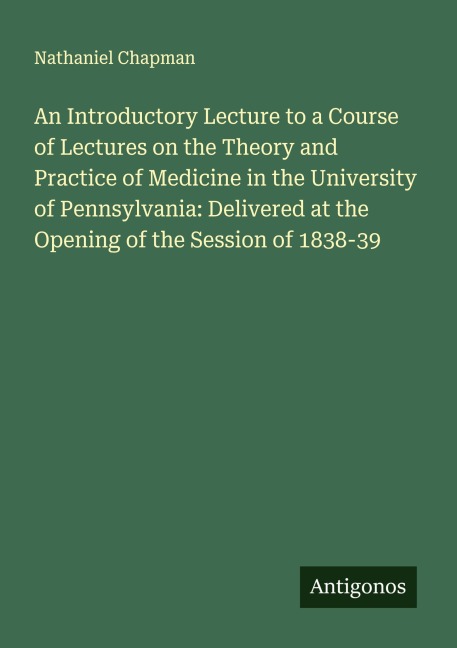 An Introductory Lecture to a Course of Lectures on the Theory and Practice of Medicine in the University of Pennsylvania: Delivered at the Opening of the Session of 1838-39