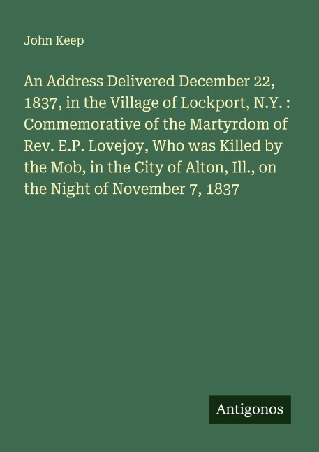 An Address Delivered December 22, 1837, in the Village of Lockport, N.Y. : Commemorative of the Martyrdom of Rev. E.P. Lovejoy, Who was Killed by the Mob, in the City of Alton, Ill., on the Night of November 7, 1837