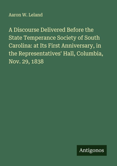A Discourse Delivered Before the State Temperance Society of South Carolina: at Its First Anniversary, in the Representatives Hall, Columbia, Nov. 29, 1838