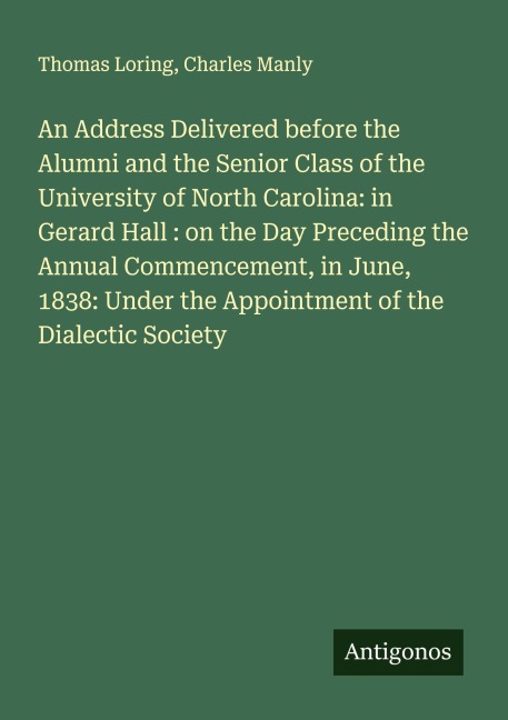 An Address Delivered before the Alumni and the Senior Class of the University of North Carolina: in Gerard Hall : on the Day Preceding the Annual Commencement, in June, 1838: Under the Appointment of the Dialectic Society