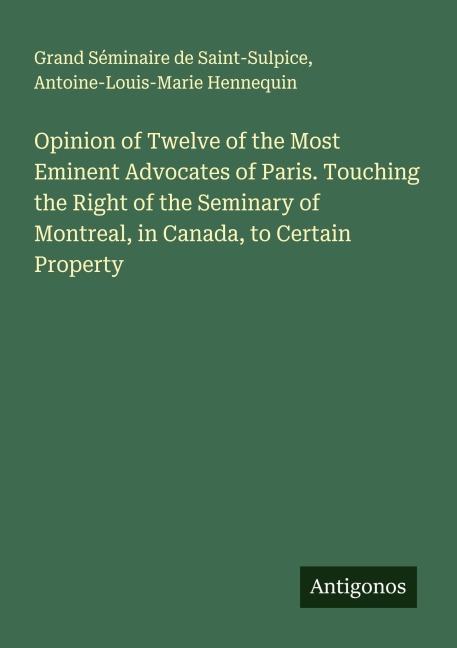Opinion of Twelve of the Most Eminent Advocates of Paris. Touching the Right of the Seminary of Montreal, in Canada, to Certain Property