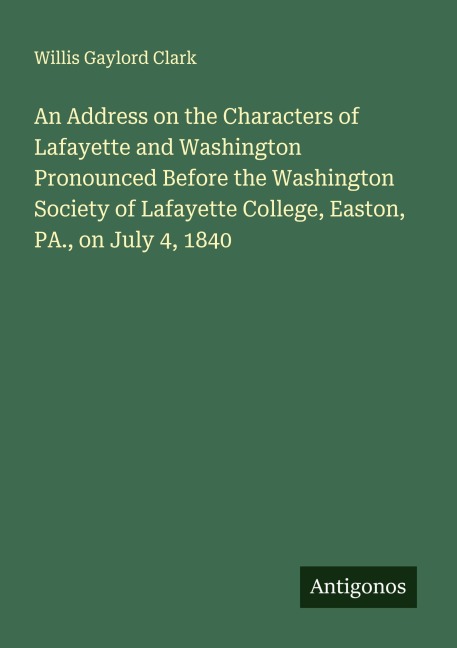An Address on the Characters of Lafayette and Washington Pronounced Before the Washington Society of Lafayette College, Easton, PA., on July 4, 1840