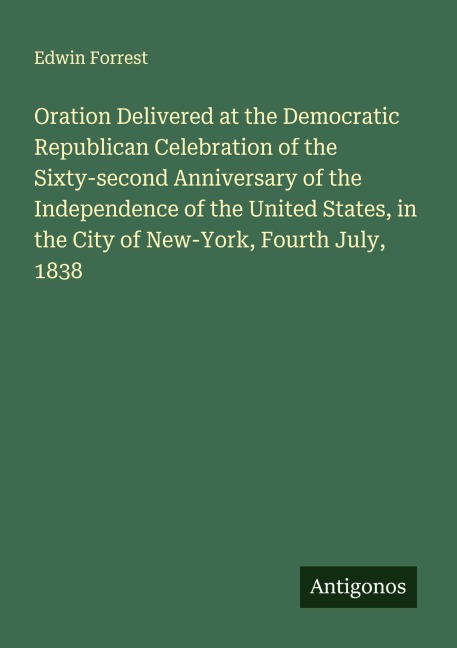 Oration Delivered at the Democratic Republican Celebration of the Sixty-second Anniversary of the Independence of the United States, in the City of New-York, Fourth July, 1838