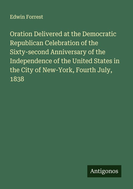 Oration Delivered at the Democratic Republican Celebration of the Sixty-second Anniversary of the Independence of the United States in the City of New-York, Fourth July, 1838