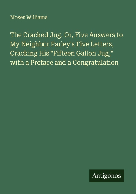 The Cracked Jug. Or, Five Answers to My Neighbor Parleys Five Letters, Cracking His Fifteen Gallon Jug, with a Preface and a Congratulation